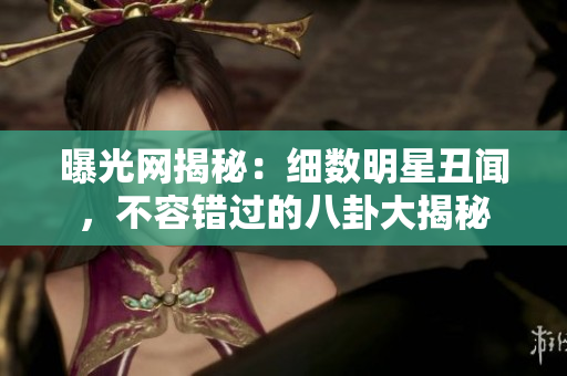 曝光网揭秘：细数明星丑闻，不容错过的八卦大揭秘
