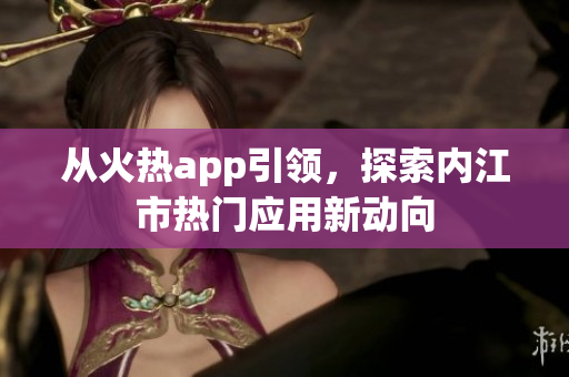 从火热app引领，探索内江市热门应用新动向
