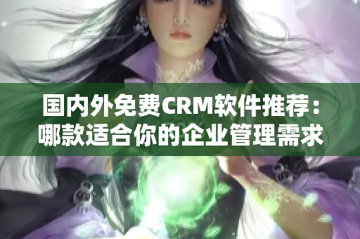 国内外免费CRM软件推荐：哪款适合你的企业管理需求？