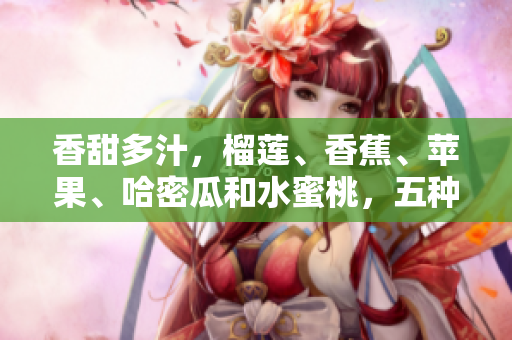 香甜多汁，榴莲、香蕉、苹果、哈密瓜和水蜜桃，五种水果大比拼! 