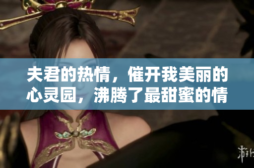 夫君的热情，催开我美丽的心灵园，沸腾了最甜蜜的情愫