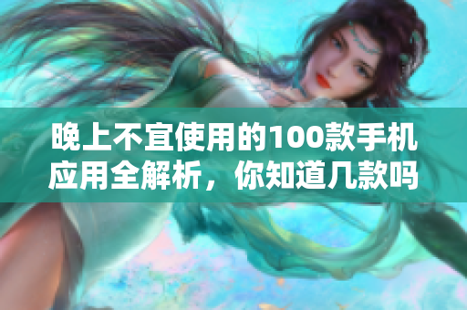 晚上不宜使用的100款手机应用全解析，你知道几款吗？