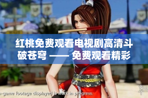 红桃免费观看电视剧高清斗破苍穹 —— 免费观看精彩电视剧高清画质，全新震撼重磅剧！