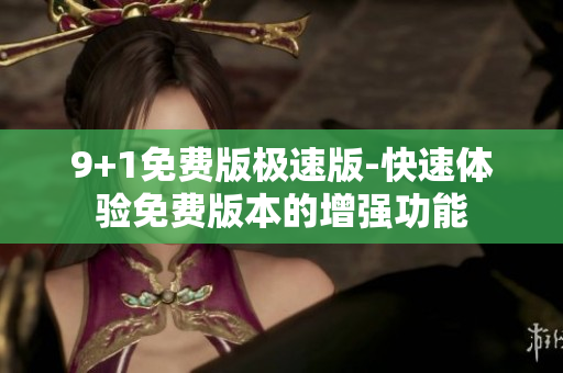9+1免费版极速版-快速体验免费版本的增强功能