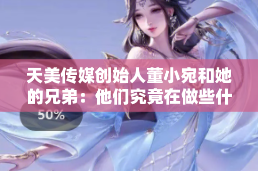天美传媒创始人董小宛和她的兄弟：他们究竟在做些什么？