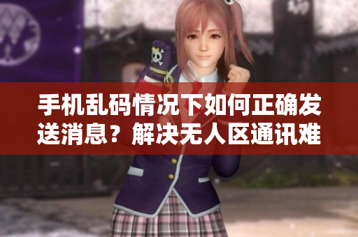 手机乱码情况下如何正确发送消息？解决无人区通讯难题