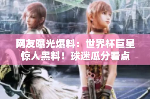 网友曝光爆料：世界杯巨星惊人黑料！球迷瓜分看点