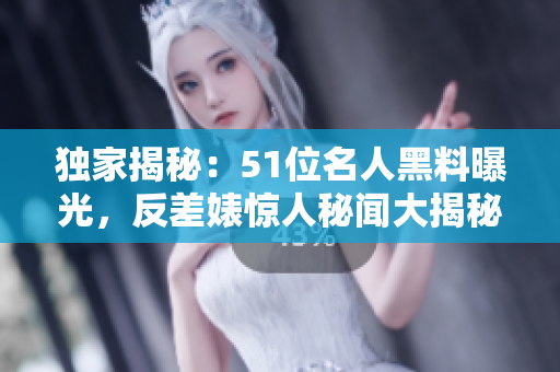 独家揭秘：51位名人黑料曝光，反差婊惊人秘闻大揭秘