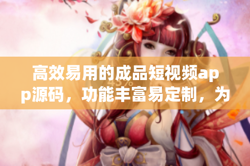 高效易用的成品短视频app源码，功能丰富易定制，为你的创作之路提供无限可能