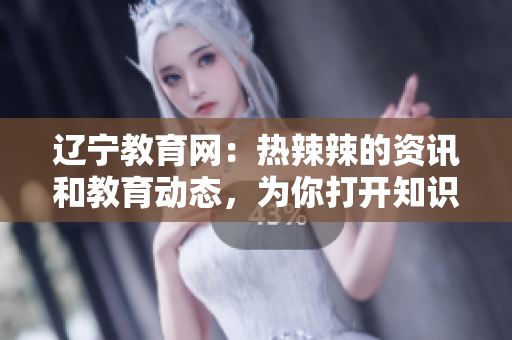 辽宁教育网：热辣辣的资讯和教育动态，为你打开知识的大门