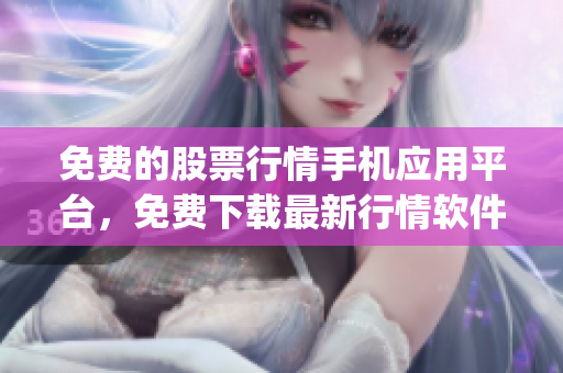 免费的股票行情手机应用平台，免费下载最新行情软件app