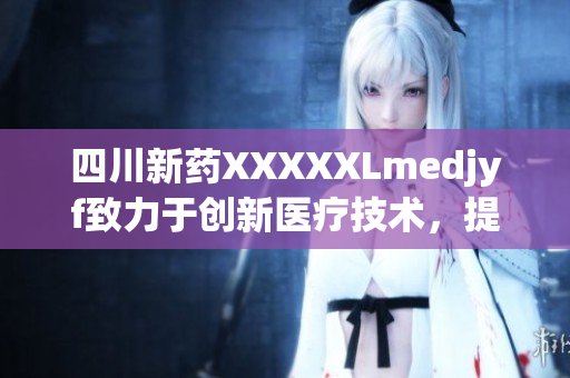 四川新药XXXXXLmedjyf致力于创新医疗技术，提升治疗效果