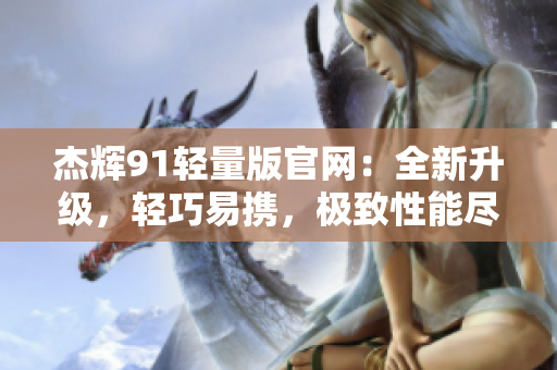 杰辉91轻量版官网：全新升级，轻巧易携，极致性能尽在掌握