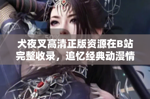 犬夜叉高清正版资源在B站完整收录，追忆经典动漫情怀