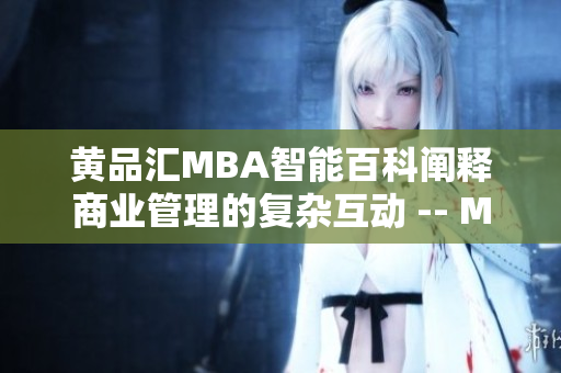 黄品汇MBA智能百科阐释商业管理的复杂互动 -- MBA智能百科专注商业管理知识