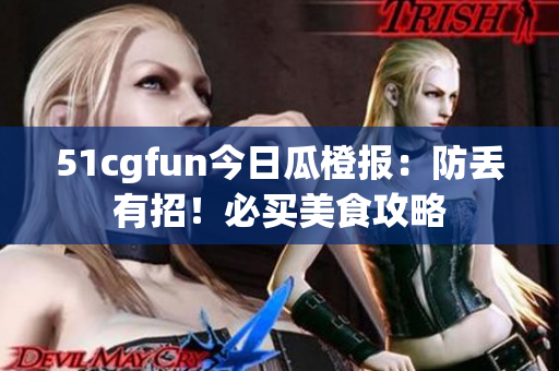 51cgfun今日瓜橙报：防丢有招！必买美食攻略