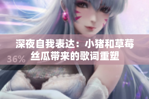 深夜自我表达：小猪和草莓丝瓜带来的歌词重塑