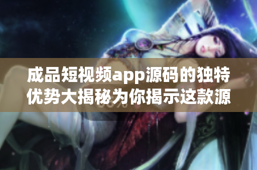 成品短视频app源码的独特优势大揭秘为你揭示这款源码的独特优点!