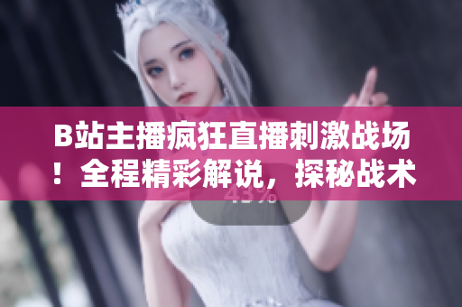 B站主播疯狂直播刺激战场！全程精彩解说，探秘战术技巧