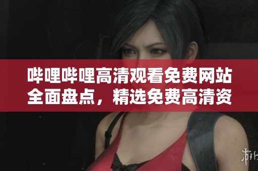 哔哩哔哩高清观看免费网站全面盘点，精选免费高清资源分享