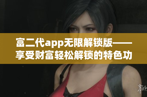 富二代app无限解锁版——享受财富轻松解锁的特色功能