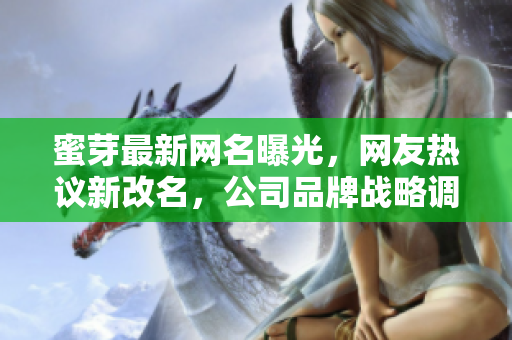 蜜芽最新网名曝光，网友热议新改名，公司品牌战略调整引关注
