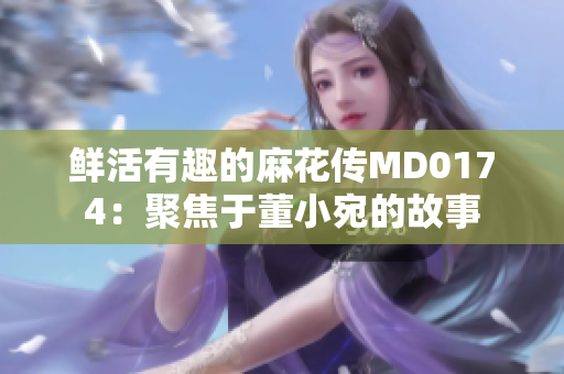 鲜活有趣的麻花传MD0174：聚焦于董小宛的故事
