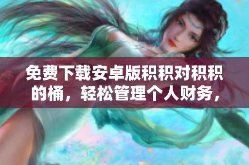 免费下载安卓版积积对积积的桶，轻松管理个人财务，实现财富增值