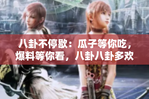 八卦不停歇：瓜子等你吃，爆料等你看，八卦八卦多欢乐
