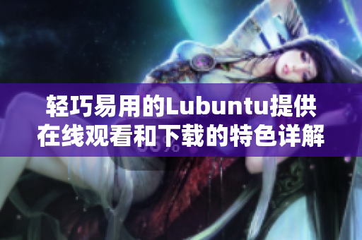 轻巧易用的Lubuntu提供在线观看和下载的特色详解