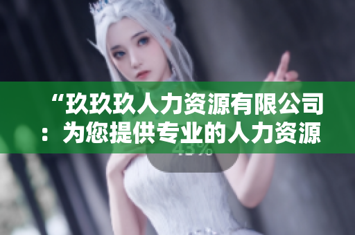 “玖玖玖人力资源有限公司：为您提供专业的人力资源解决方案和服务”