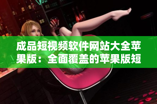 成品短视频软件网站大全苹果版：全面覆盖的苹果版短视频编辑工具推荐与下载指南