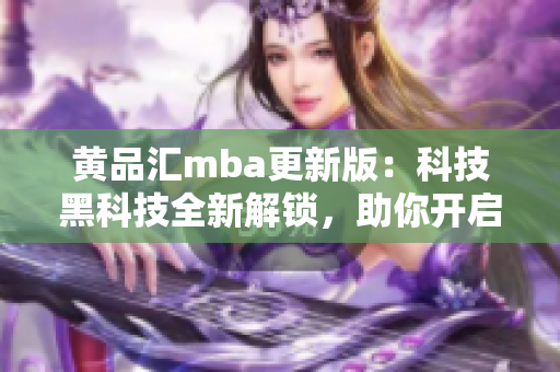 黄品汇mba更新版：科技黑科技全新解锁，助你开启创新学习之旅