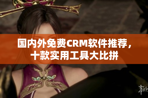 国内外免费CRM软件推荐，十款实用工具大比拼