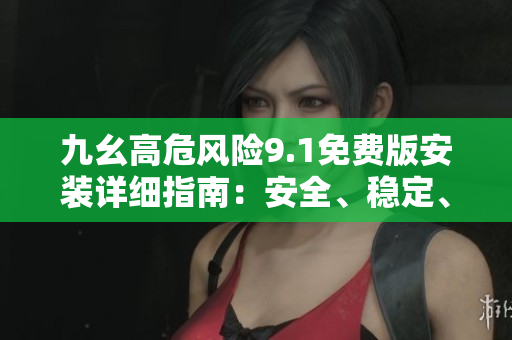 九幺高危风险9.1免费版安装详细指南：安全、稳定、方便操作，助您避免风险