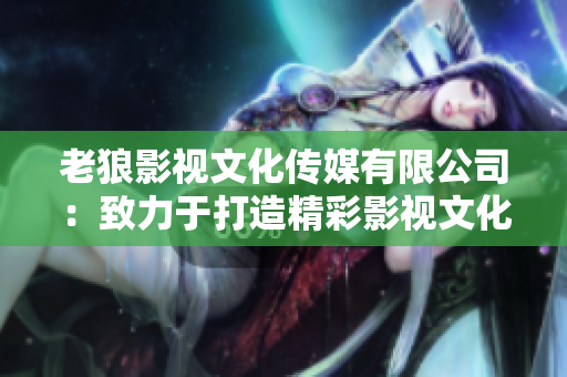 老狼影视文化传媒有限公司：致力于打造精彩影视文化，引领行业未来