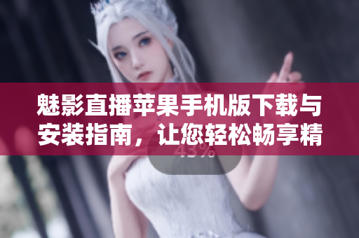 魅影直播苹果手机版下载与安装指南，让您轻松畅享精彩直播内容