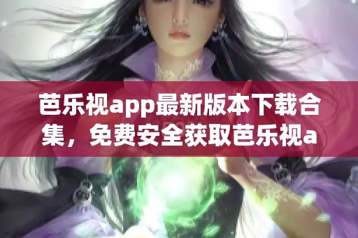 芭乐视app最新版本下载合集，免费安全获取芭乐视app老版本下载教程 