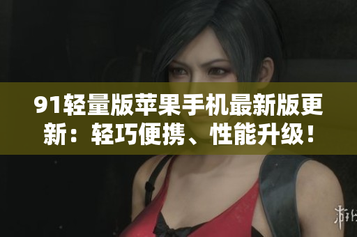 91轻量版苹果手机最新版更新：轻巧便携、性能升级！