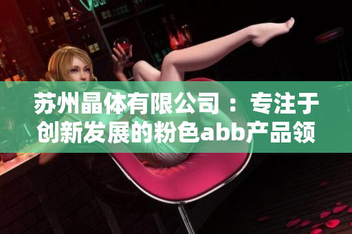 苏州晶体有限公司 ：专注于创新发展的粉色abb产品领导者
