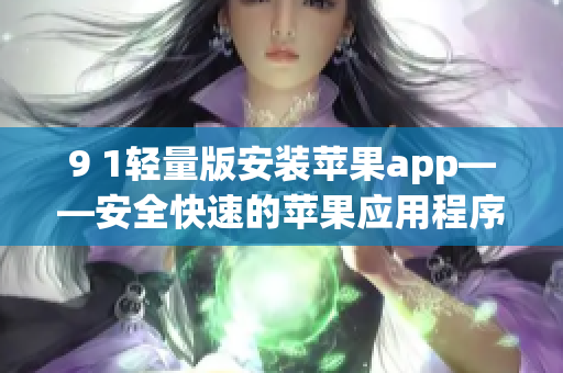 9 1轻量版安装苹果app——安全快速的苹果应用程序安装指南