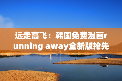 远走高飞：韩国免费漫画running away全新版抢先体验!