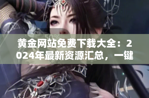 黄金网站免费下载大全：2024年最新资源汇总，一键获取黄金内容