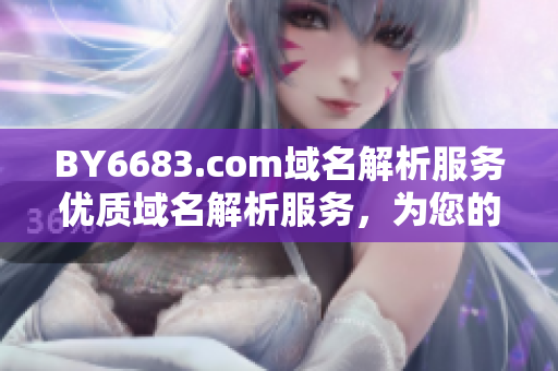 BY6683.com域名解析服务优质域名解析服务，为您的网站提供稳定可靠的域名解析服务