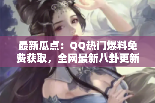 最新瓜点：QQ热门爆料免费获取，全网最新八卦更新