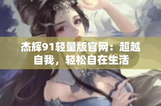 杰辉91轻量版官网：超越自我，轻松自在生活