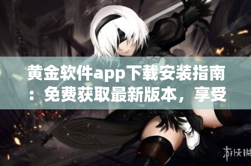 黄金软件app下载安装指南：免费获取最新版本，享受安全便捷的应用体验