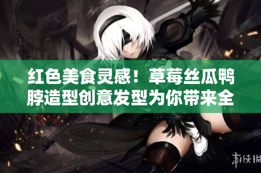 红色美食灵感！草莓丝瓜鸭脖造型创意发型为你带来全新时尚体验