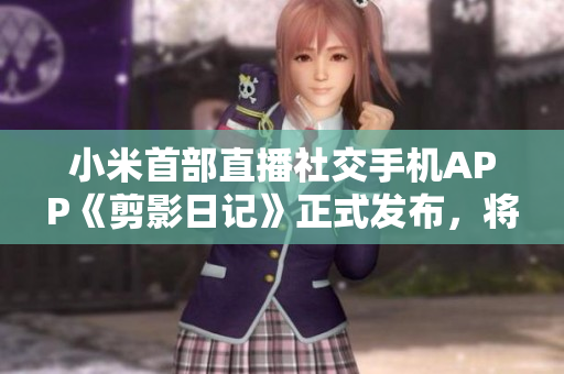 小米首部直播社交手机APP《剪影日记》正式发布，将全面革新用户社交体验