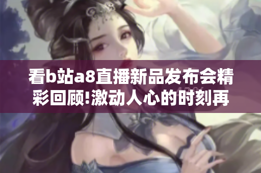 看b站a8直播新品发布会精彩回顾!激动人心的时刻再现!